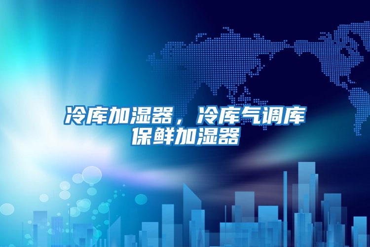 冷庫加濕器，冷庫氣調庫保鮮加濕器