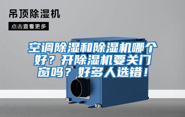 空調除濕和除濕機哪個(gè)好？開(kāi)除濕機要關(guān)門(mén)窗嗎？好多人選錯！