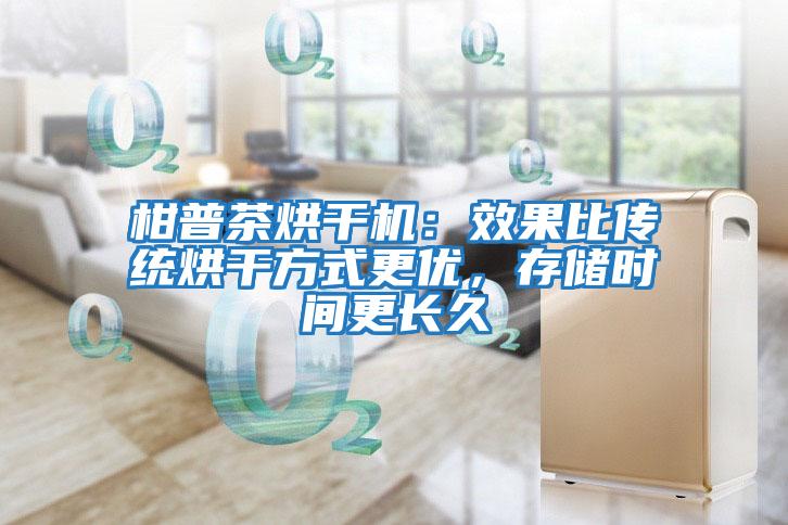 柑普茶烘干機：效果比傳統烘干方式更優(yōu)，存儲時(shí)間更長(cháng)久