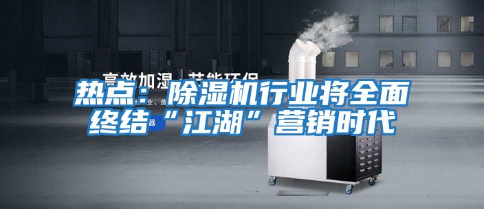 熱點(diǎn)：除濕機行業(yè)將全面終結“江湖”營(yíng)銷(xiāo)時(shí)代