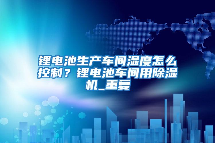 鋰電池生產(chǎn)車(chē)間濕度怎么控制？鋰電池車(chē)間用除濕機_重復