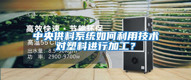 中央供料系統如何利用技術(shù)對塑料進(jìn)行加工？
