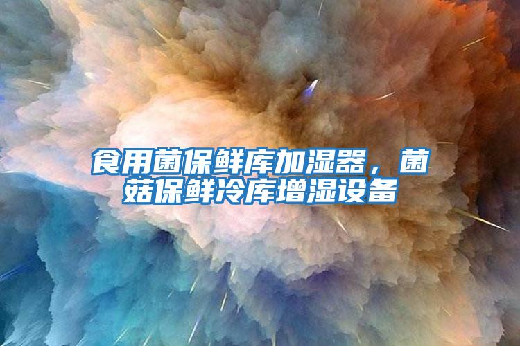 食用菌保鮮庫加濕器，菌菇保鮮冷庫增濕設備