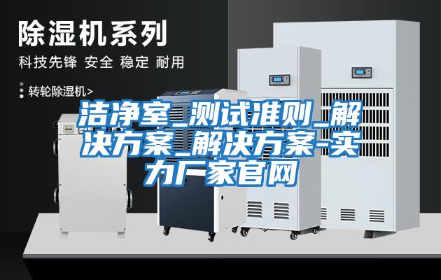 潔凈室_測試準則_解決方案_解決方案-實(shí)力廠(chǎng)家官網(wǎng)