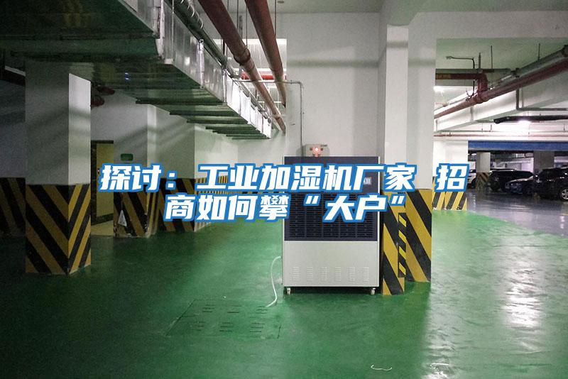 探討：工業(yè)加濕機廠(chǎng)家 招商如何攀“大戶(hù)”