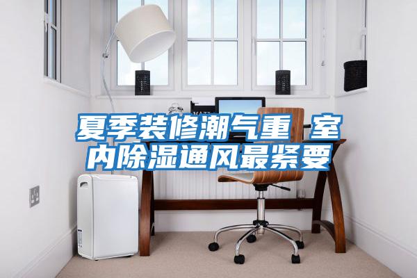 夏季裝修潮氣重 室內除濕通風(fēng)最緊要