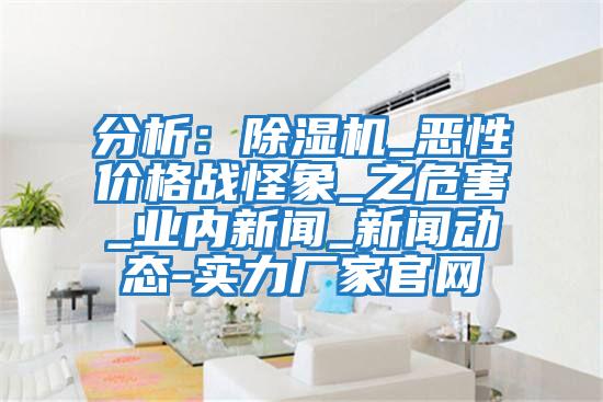 分析：除濕機_惡性?xún)r(jià)格戰怪象_之危害_業(yè)內新聞_新聞動(dòng)態(tài)-實(shí)力廠(chǎng)家官網(wǎng)