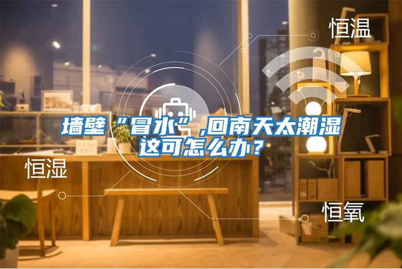 墻壁“冒水”,回南天太潮濕這可怎么辦？