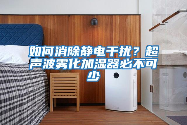 如何消除靜電干擾？超聲波霧化加濕器必不可少