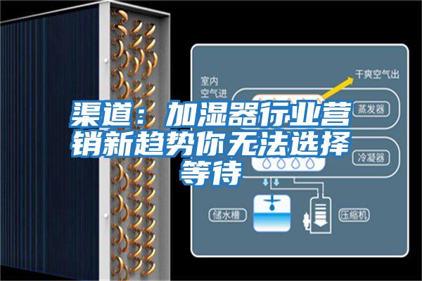 渠道：加濕器行業(yè)營(yíng)銷(xiāo)新趨勢你無(wú)法選擇等待