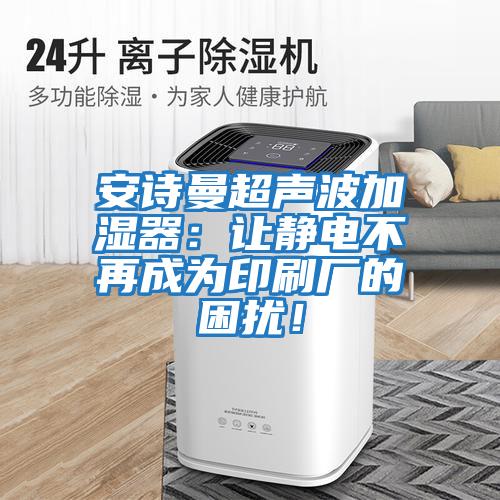 安詩(shī)曼超聲波加濕器:讓靜電不再成為印刷廠(chǎng)的困擾!