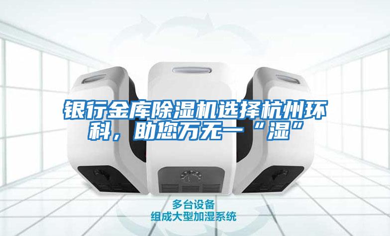 銀行金庫除濕機選擇杭州環(huán)科，助您萬(wàn)無(wú)一“濕”
