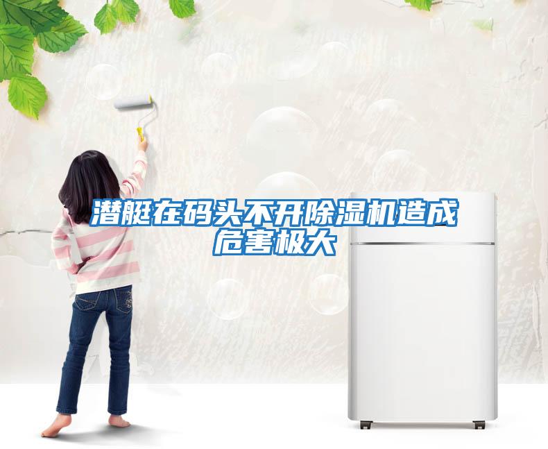 潛艇在碼頭不開(kāi)除濕機造成危害極大