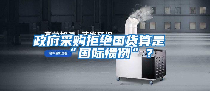 政府采購拒絕國貨算是“國際慣例”？