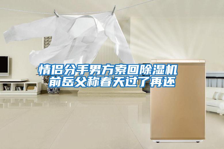 情侶分手男方索回除濕機 前岳父稱(chēng)春天過(guò)了再還