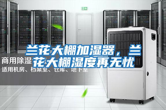 蘭花大棚加濕器，蘭花大棚濕度再無(wú)憂(yōu)