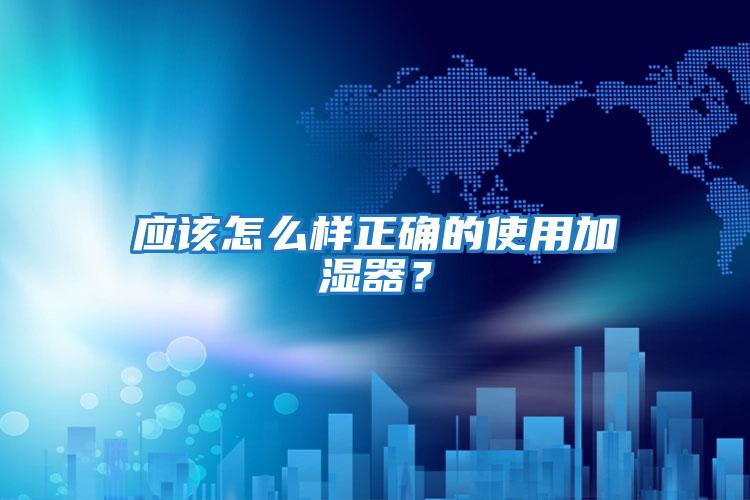應該怎么樣正確的使用加濕器？