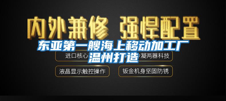 東亞第一艘海上移動(dòng)加工廠(chǎng)溫州打造
