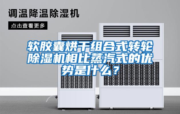 軟膠囊烘干組合式轉輪除濕機相比蒸汽式的優(yōu)勢是什么？