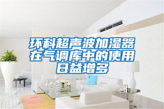 環(huán)科超聲波加濕器在氣調庫中的使用日益增多