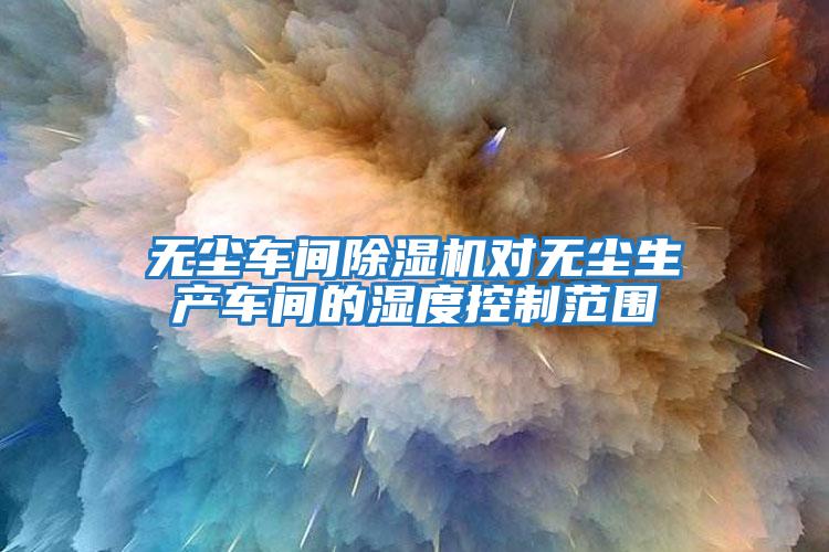 無(wú)塵車(chē)間除濕機對無(wú)塵生產(chǎn)車(chē)間的濕度控制范圍