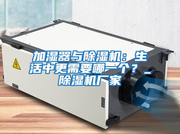 加濕器與除濕機：生活中更需要哪一個(gè)？_除濕機廠(chǎng)家