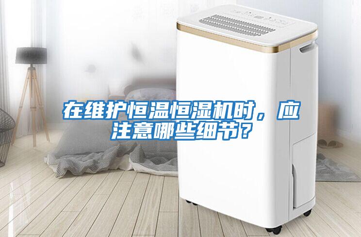 在維護恒溫恒濕機時(shí)，應注意哪些細節？