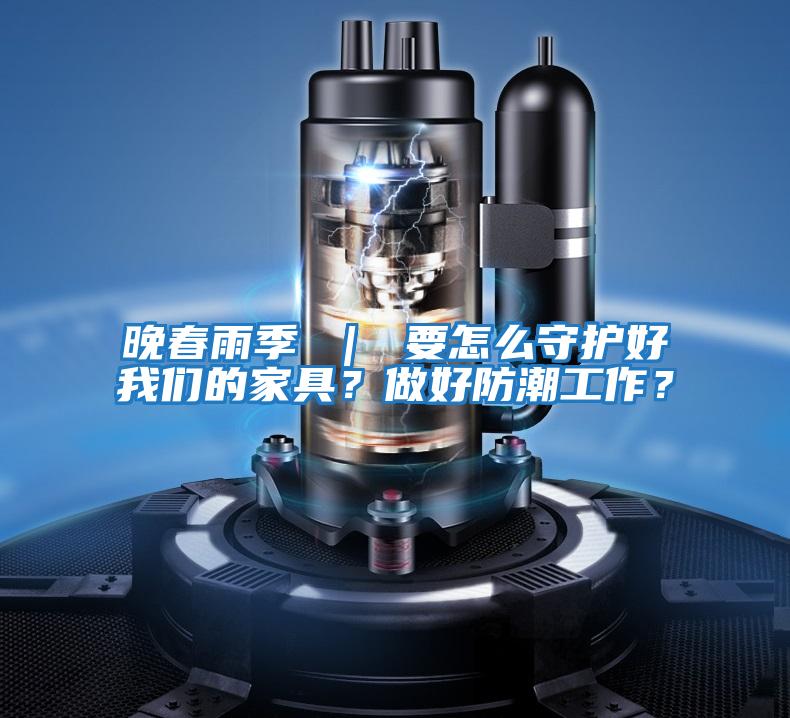 晚春雨季 ｜ 要怎么守護好我們的家具？做好防潮工作？