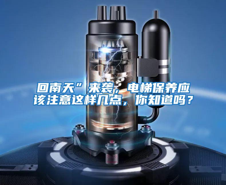 回南天”來(lái)襲，電梯保養應該注意這樣幾點(diǎn)，你知道嗎？