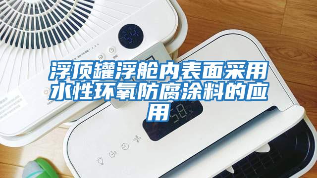 浮頂罐浮艙內表面采用水性環(huán)氧防腐涂料的應用