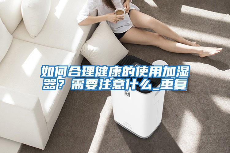 如何合理健康的使用加濕器？需要注意什么_重復