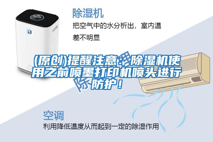 (原創(chuàng  ))提醒注意：除濕機使用之前噴墨打印機噴頭進(jìn)行防護！