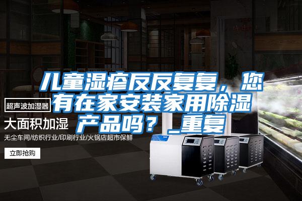 兒童濕疹反反復復，您有在家安裝家用除濕產(chǎn)品嗎？_重復