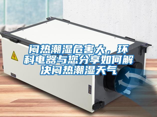 悶熱潮濕危害大，環(huán)科電器與您分享如何解決悶熱潮濕天氣