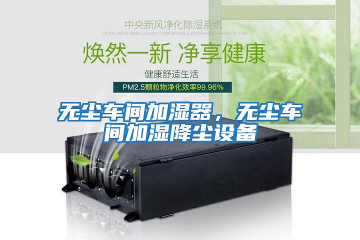 無(wú)塵車(chē)間加濕器，無(wú)塵車(chē)間加濕降塵設備
