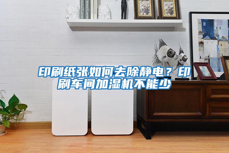 印刷紙張如何去除靜電？印刷車(chē)間加濕機不能少