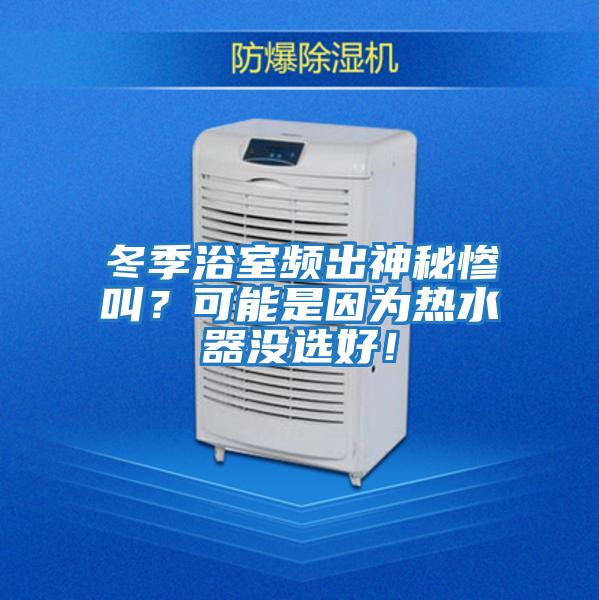 冬季浴室頻出神秘慘叫？可能是因為熱水器沒(méi)選好！