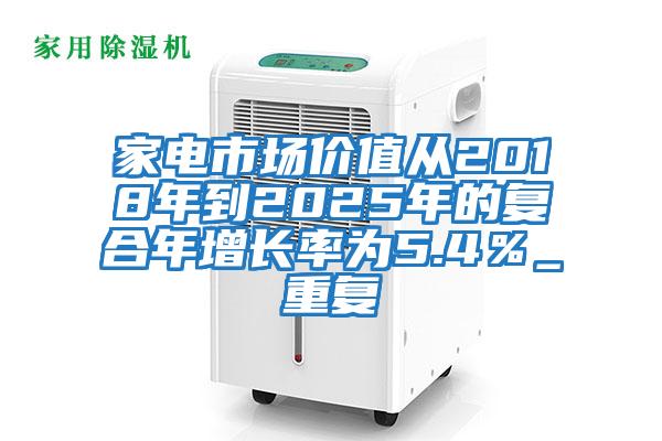 家電市場(chǎng)價(jià)值從2018年到2025年的復合年增長(cháng)率為5.4％_重復
