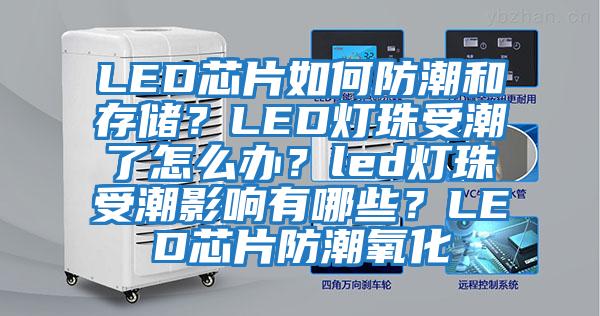 LED芯片如何防潮和存儲？LED燈珠受潮了怎么辦？led燈珠受潮影響有哪些？LED芯片防潮氧化