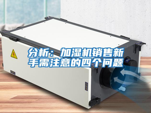 分析：加濕機銷(xiāo)售新手需注意的四個(gè)問(wèn)題