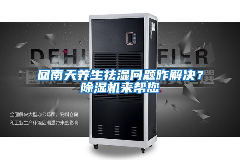 回南天養生祛濕問(wèn)題咋解決？除濕機來(lái)幫您
