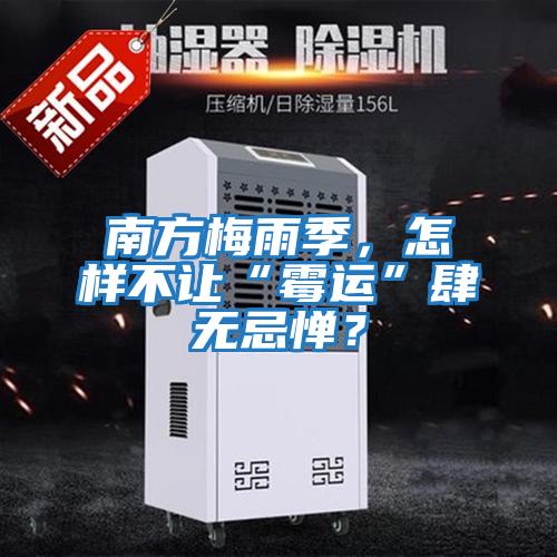 南方梅雨季，怎樣不讓“霉運”肆無(wú)忌憚？