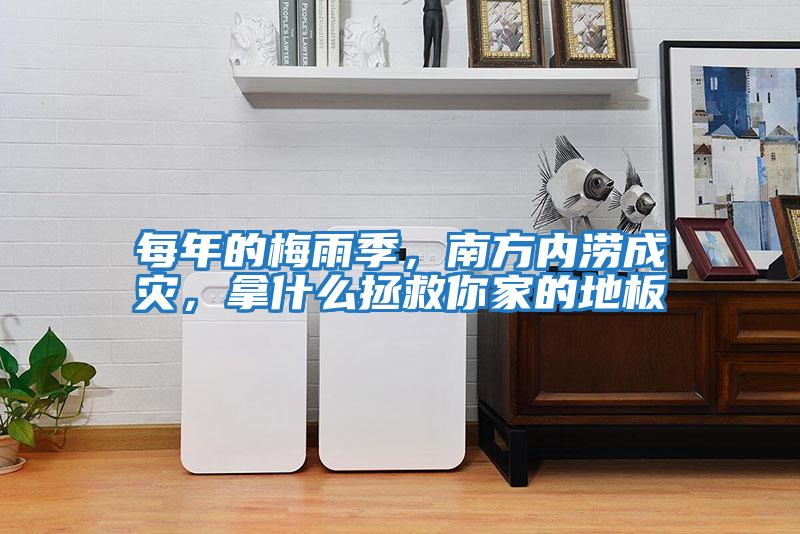 每年的梅雨季，南方內澇成災，拿什么拯救你家的地板