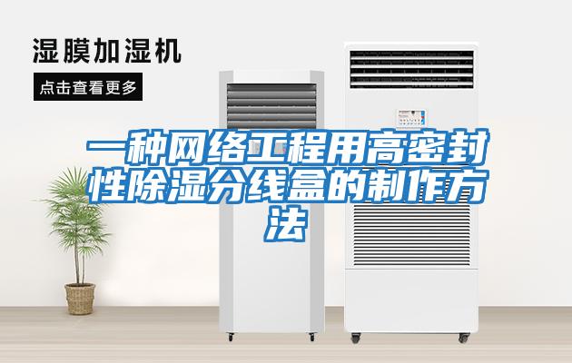 一種網(wǎng)絡(luò )工程用高密封性除濕分線(xiàn)盒的制作方法