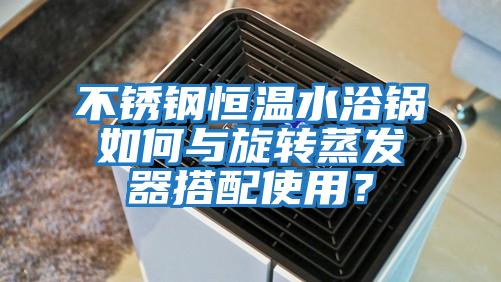 不銹鋼恒溫水浴鍋如何與旋轉蒸發(fā)器搭配使用？