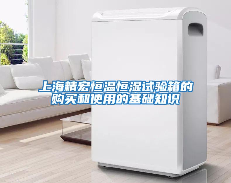 上海精宏恒溫恒濕試驗箱的購買(mǎi)和使用的基礎知識