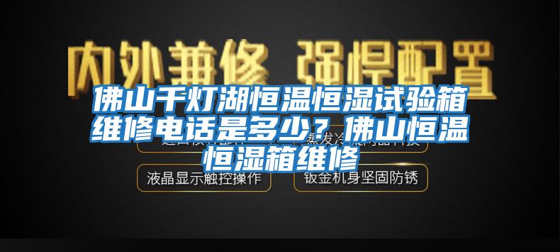 佛山千燈湖恒溫恒濕試驗箱維修電話(huà)是多少？佛山恒溫恒濕箱維修