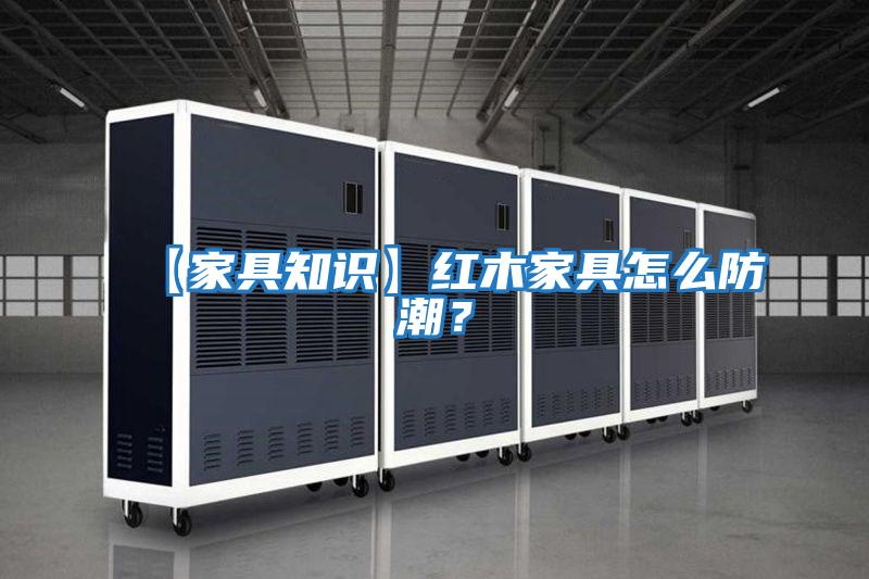 【家具知識】紅木家具怎么防潮？