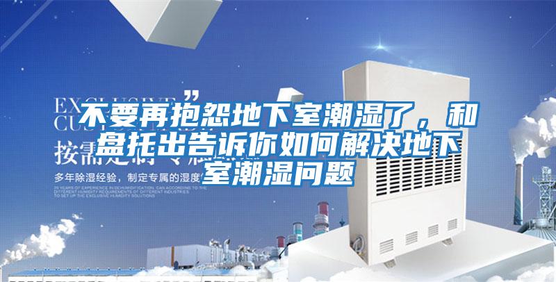 不要再抱怨地下室潮濕了，和盤(pán)托出告訴你如何解決地下室潮濕問(wèn)題
