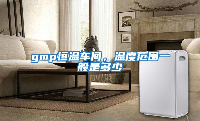 gmp恒溫車(chē)間，溫度范圍一般是多少
